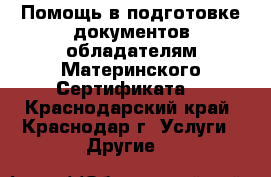 Помощь в подготовке документов обладателям Материнского Сертификата. - Краснодарский край, Краснодар г. Услуги » Другие   